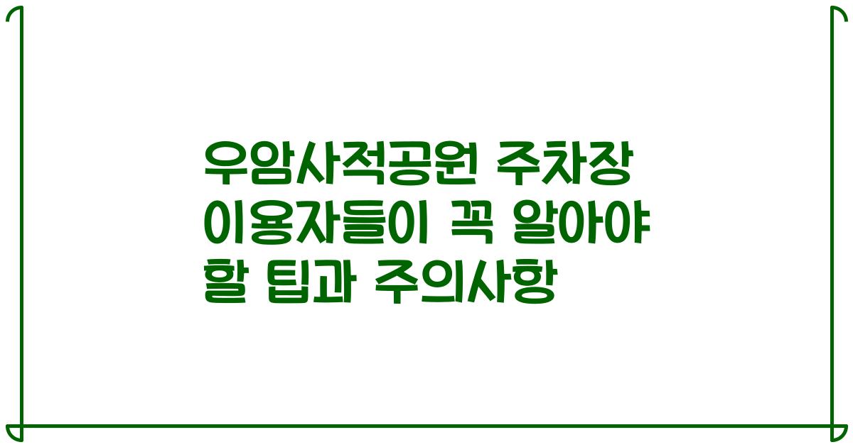 우암사적공원 주차장 이용자들이 꼭 알아야 할 팁과 주의사항
