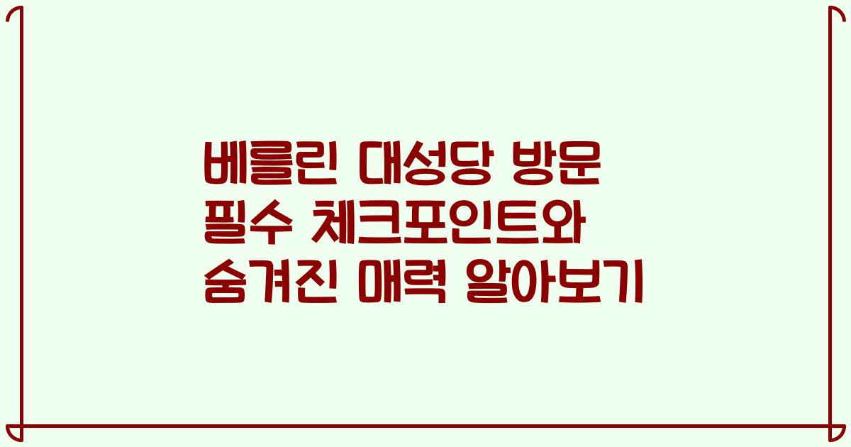 베를린 대성당 방문 필수 체크포인트와 숨겨진 매력 알아보기