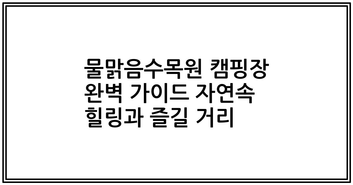 물맑음수목원 캠핑장 완벽 가이드 자연속 힐링과 즐길 거리