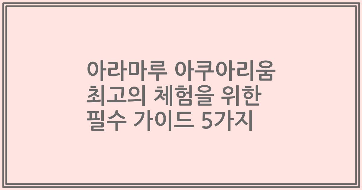 아라마루 아쿠아리움 최고의 체험을 위한 필수 가이드 5가지