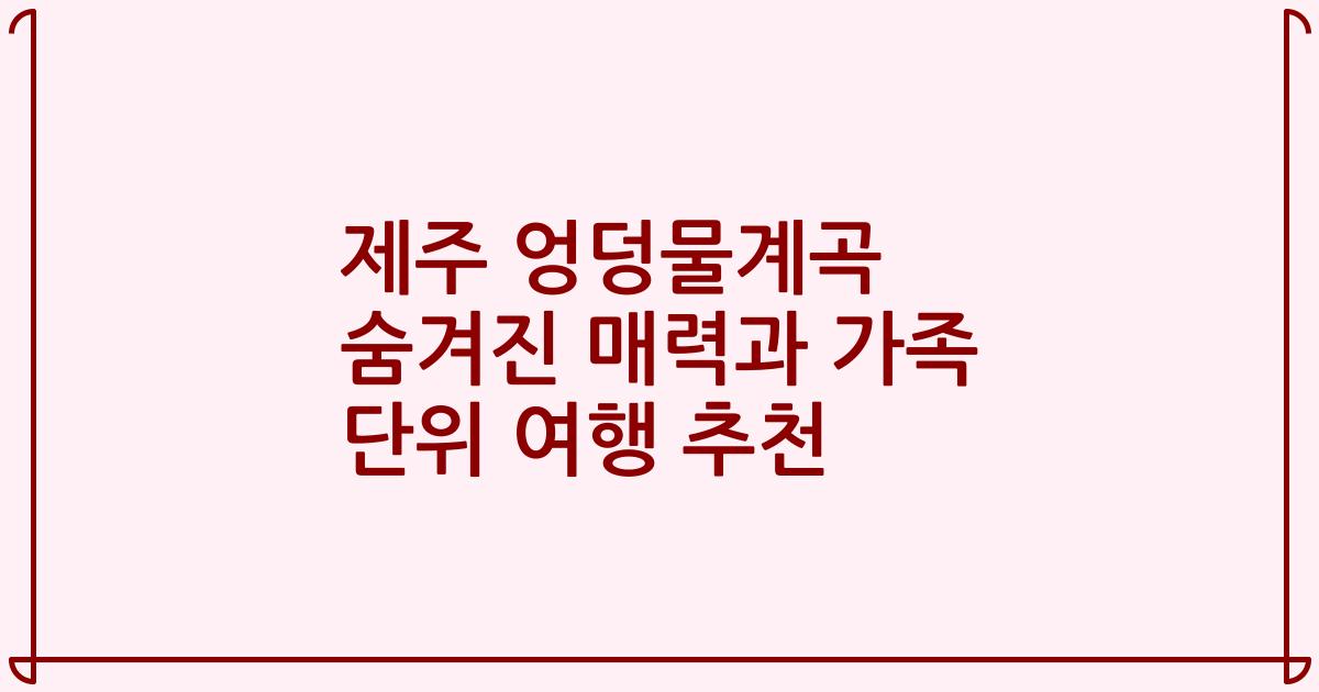 제주 엉덩물계곡 숨겨진 매력과 가족 단위 여행 추천