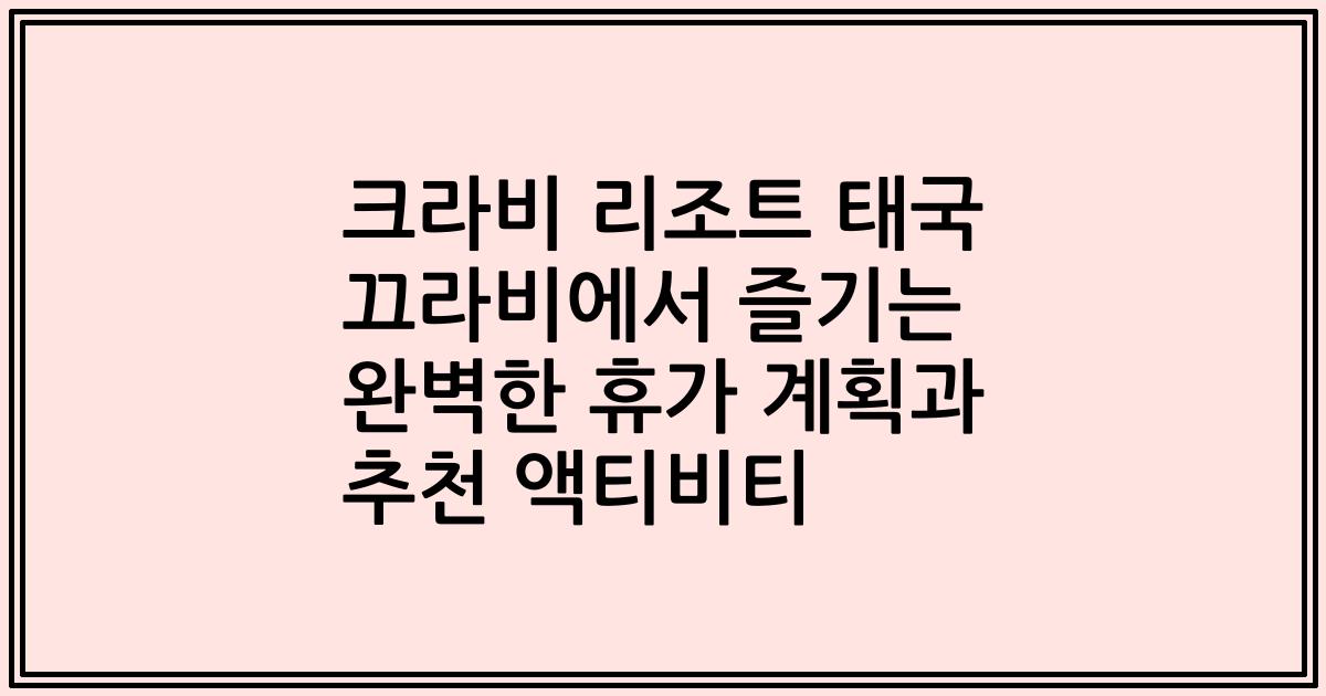 크라비 리조트 태국 끄라비에서 즐기는 완벽한 휴가 계획과 추천 액티비티