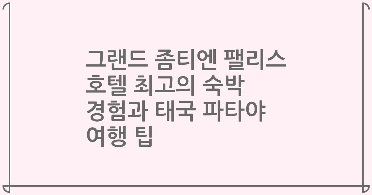 그랜드 좀티엔 팰리스 호텔 최고의 숙박 경험과 태국 파타야 여행 팁