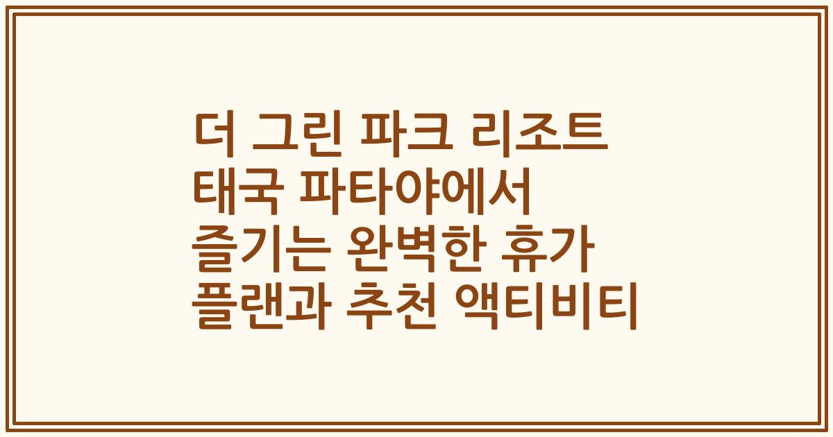 더 그린 파크 리조트 태국 파타야에서 즐기는 완벽한 휴가 플랜과 추천 액티비티