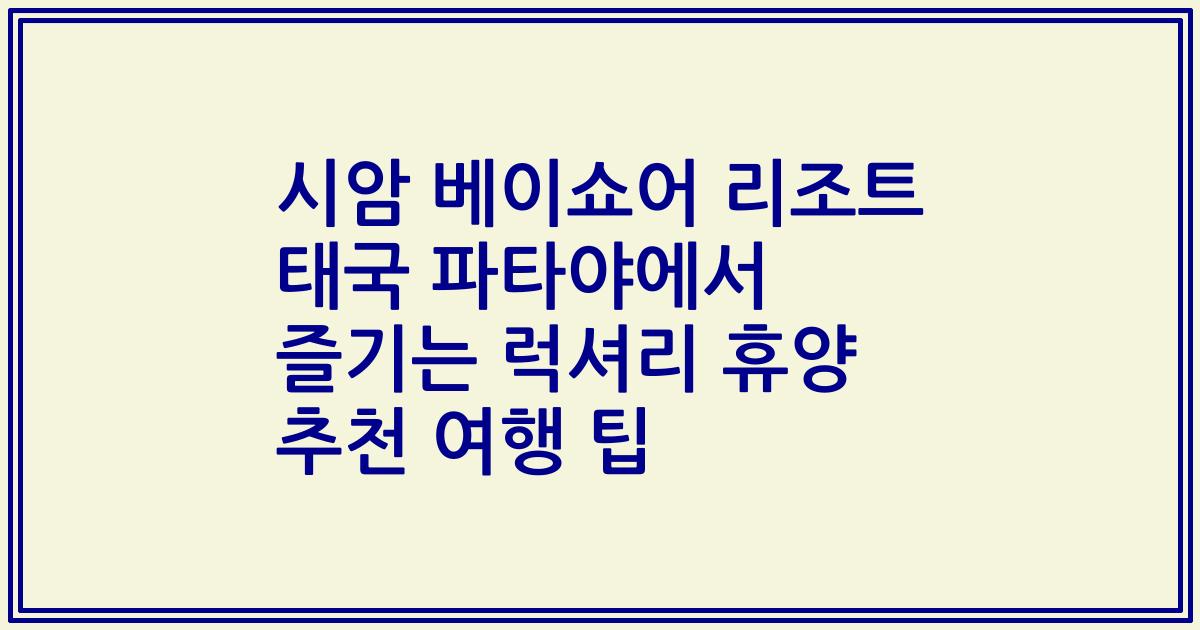 시암 베이쇼어 리조트 태국 파타야에서 즐기는 럭셔리 휴양 추천 여행 팁