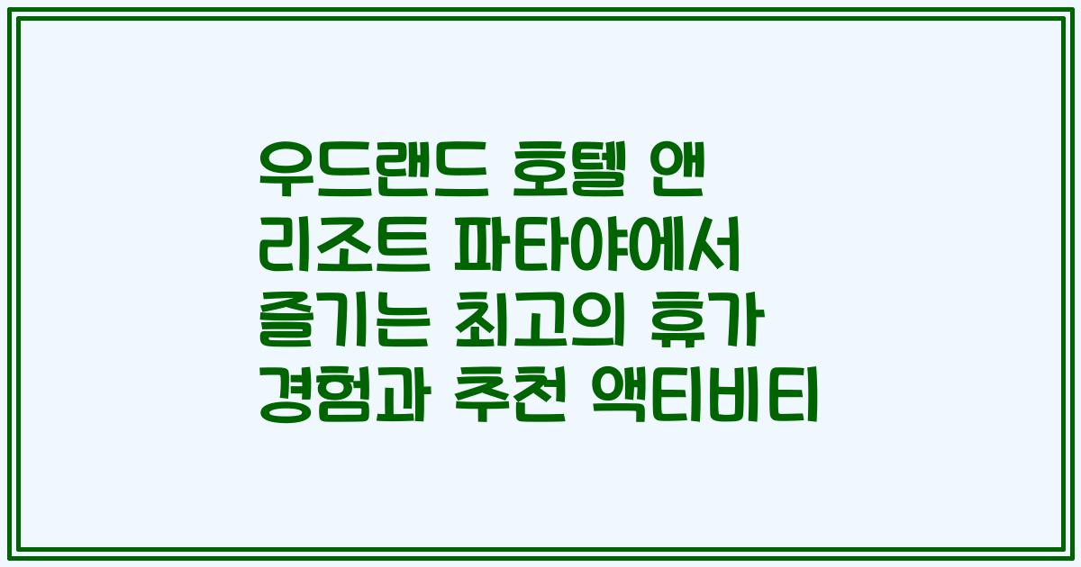 우드랜드 호텔 앤 리조트 파타야에서 즐기는 최고의 휴가 경험과 추천 액티비티