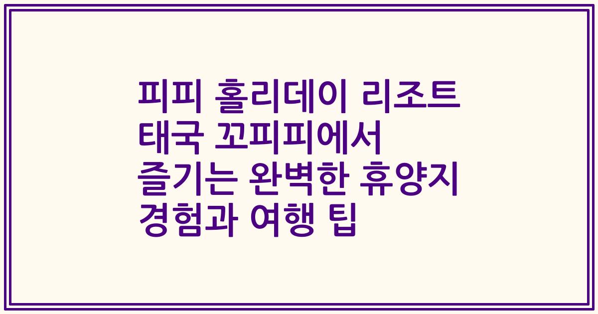 피피 홀리데이 리조트 태국 꼬피피에서 즐기는 완벽한 휴양지 경험과 여행 팁