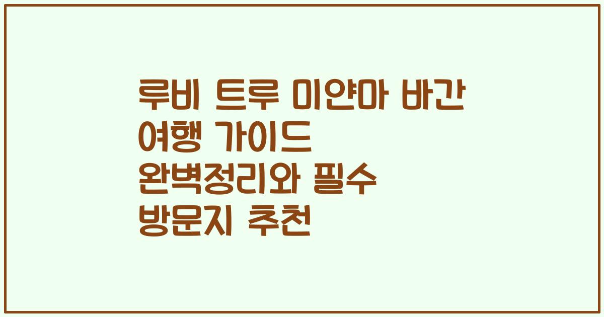루비 트루 미얀마 바간 여행 가이드 완벽정리와 필수 방문지 추천