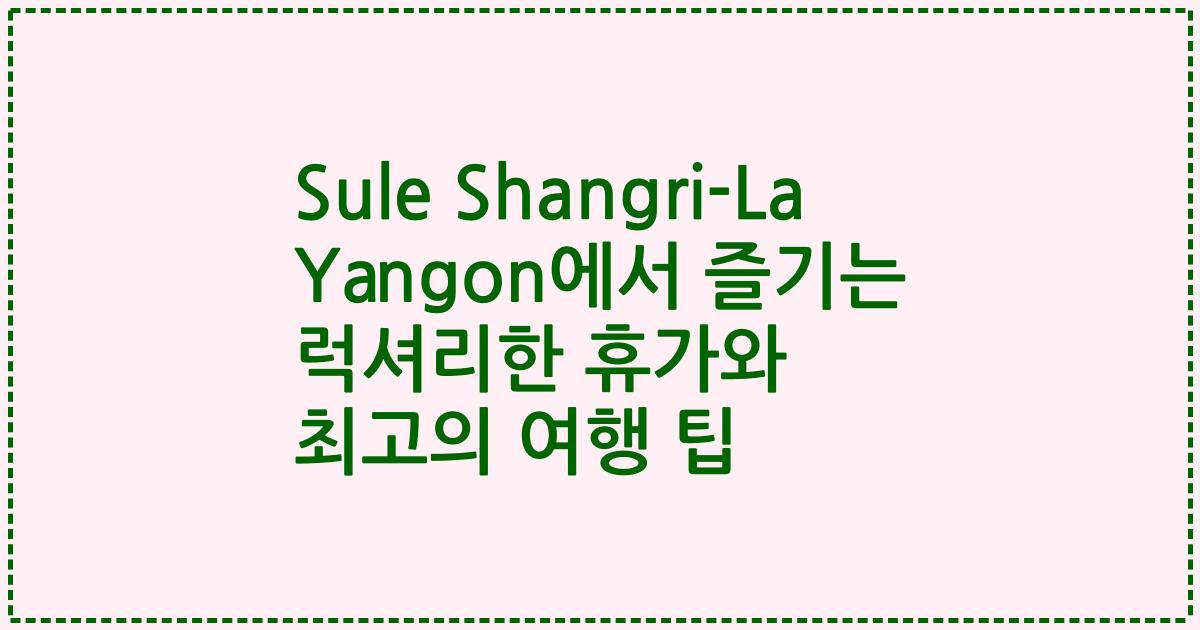 Sule Shangri-La Yangon에서 즐기는 럭셔리한 휴가와 최고의 여행 팁