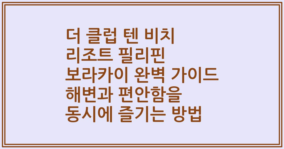 더 클럽 텐 비치 리조트 필리핀 보라카이 완벽 가이드 해변과 편안함을 동시에 즐기는 방법