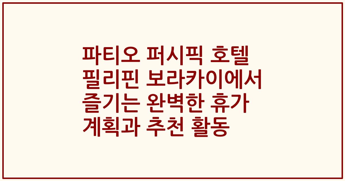 파티오 퍼시픽 호텔 필리핀 보라카이에서 즐기는 완벽한 휴가 계획과 추천 활동