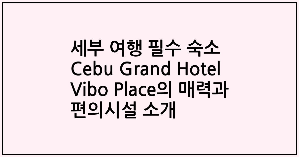 세부 여행 필수 숙소 Cebu Grand Hotel Vibo Place의 매력과 편의시설 소개