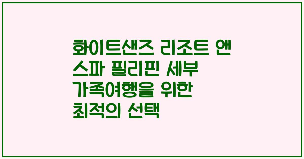 화이트샌즈 리조트 앤 스파 필리핀 세부 가족여행을 위한 최적의 선택