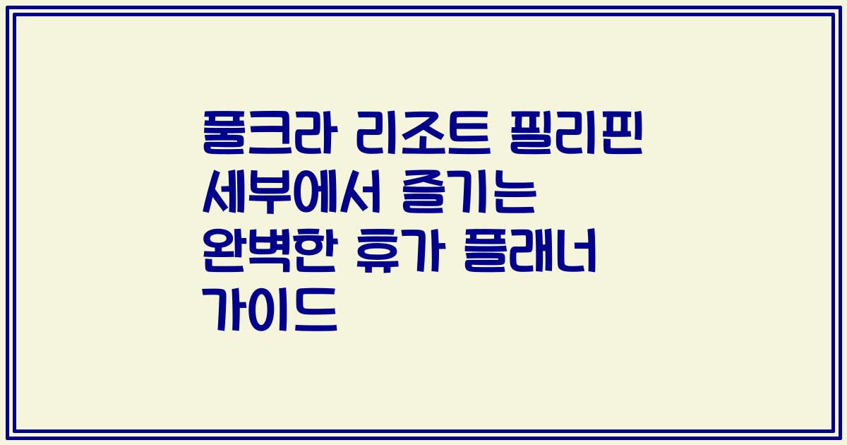 풀크라 리조트 필리핀 세부에서 즐기는 완벽한 휴가 플래너 가이드