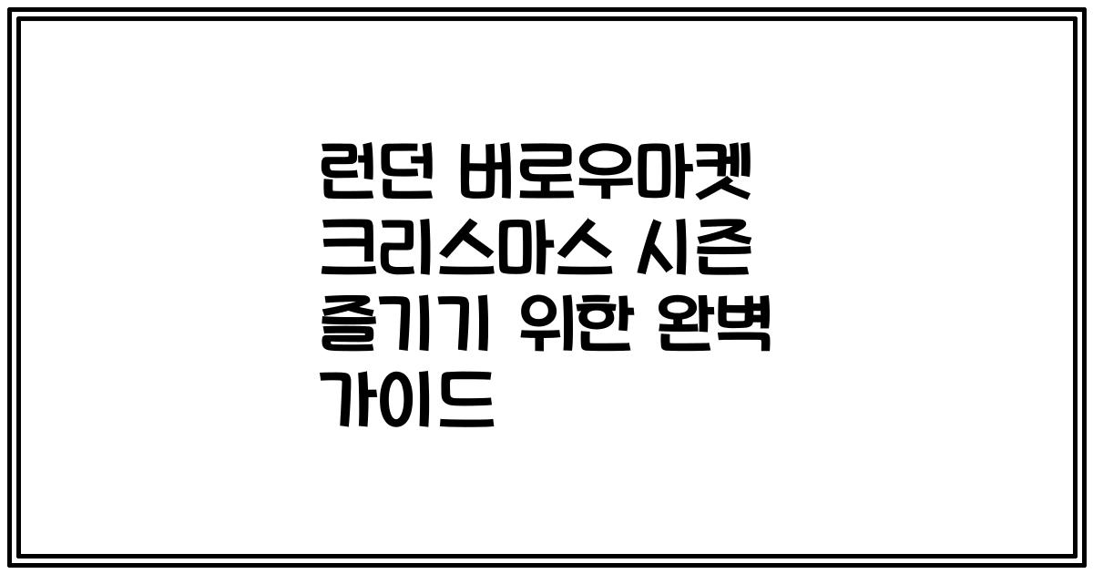 런던 버로우마켓 크리스마스 시즌 즐기기 위한 완벽 가이드