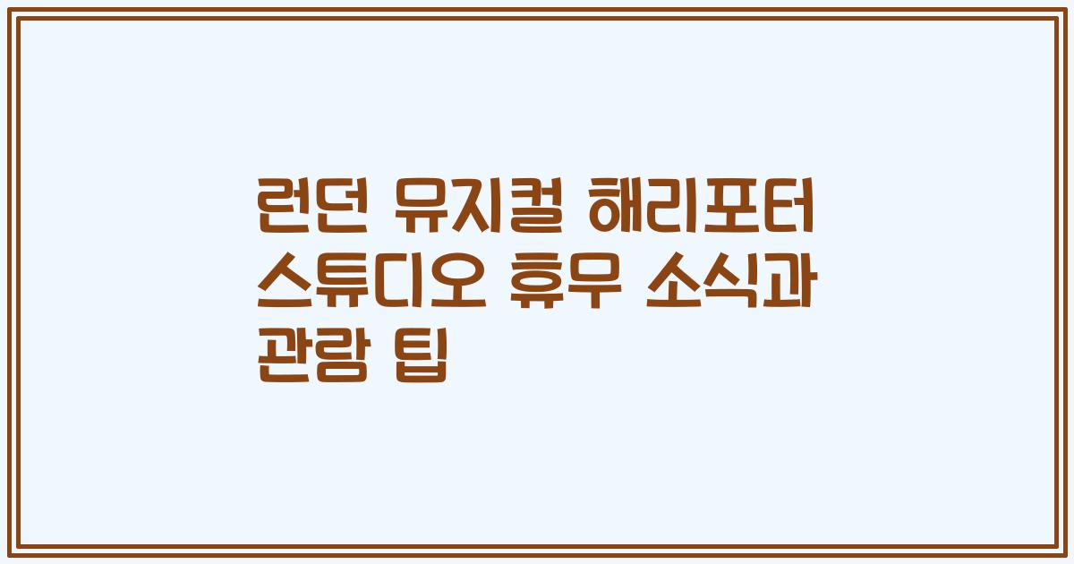 런던 뮤지컬 해리포터 스튜디오 휴무 소식과 관람 팁