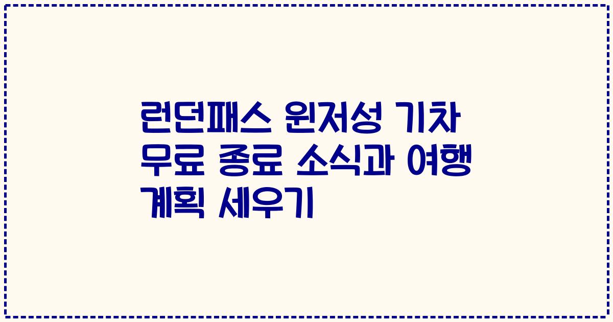 런던패스 윈저성 기차 무료 종료 소식과 여행 계획 세우기