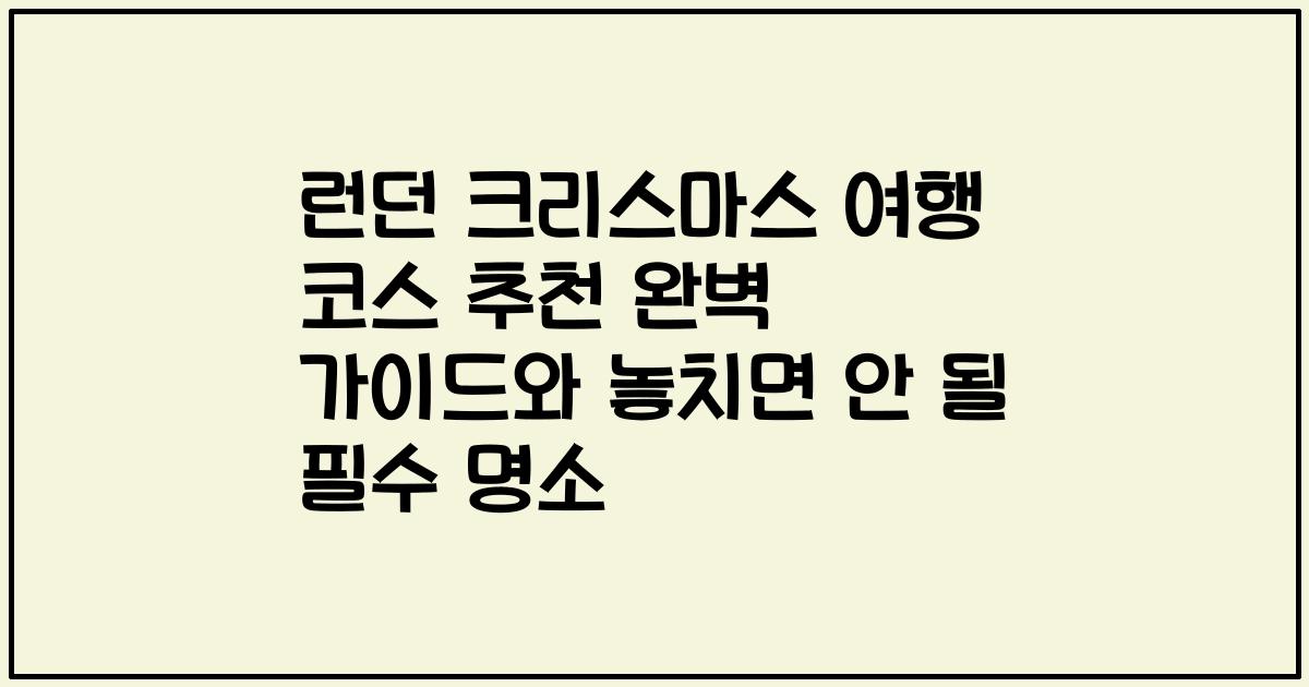 런던 크리스마스 여행 코스 추천 완벽 가이드와 놓치면 안 될 필수 명소