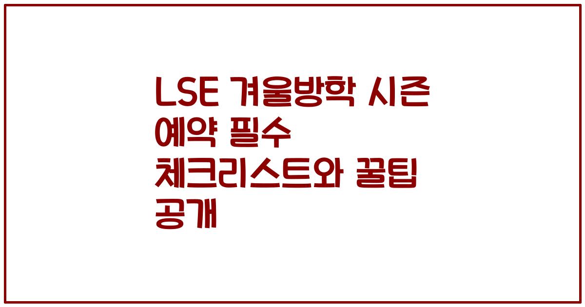 LSE 겨울방학 시즌 예약 필수 체크리스트와 꿀팁 공개