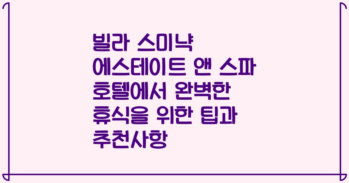 빌라 스미냑 에스테이트 앤 스파 호텔에서 완벽한 휴식을 위한 팁과 추천사항