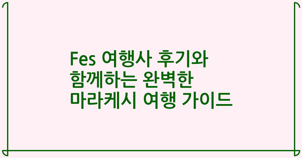 Fes 여행사 후기와 함께하는 완벽한 마라케시 여행 가이드