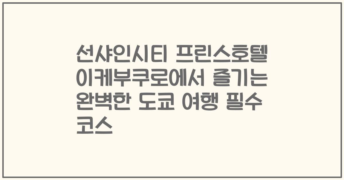 선샤인시티 프린스호텔 이케부쿠로에서 즐기는 완벽한 도쿄 여행 필수 코스