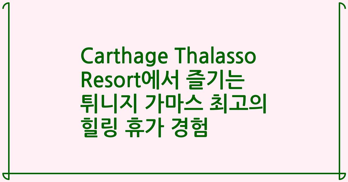Carthage Thalasso Resort에서 즐기는 튀니지 가마스 최고의 힐링 휴가 경험