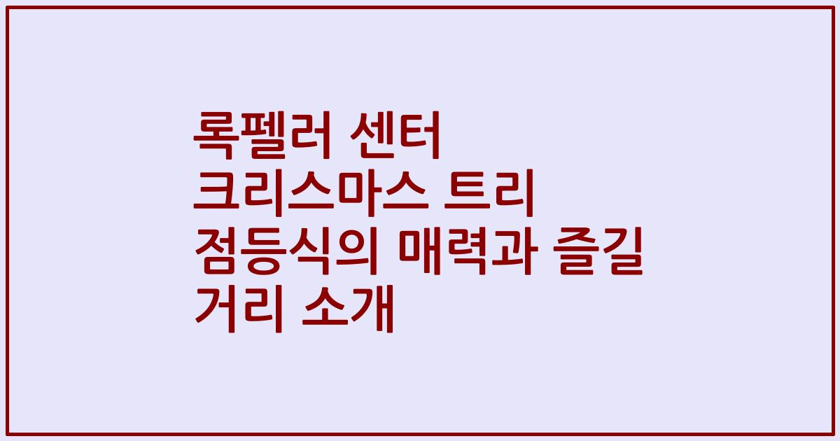 록펠러 센터 크리스마스 트리 점등식의 매력과 즐길 거리 소개