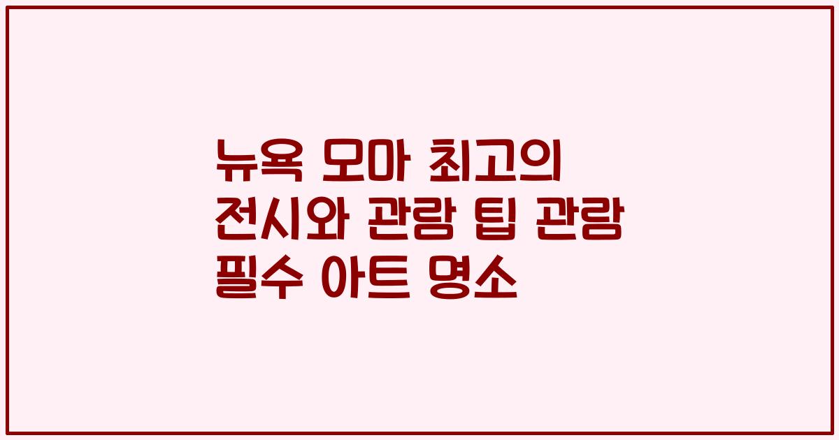 뉴욕 모마 최고의 전시와 관람 팁 관람 필수 아트 명소