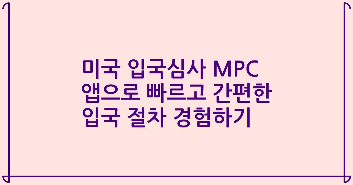 미국 입국심사 MPC 앱으로 빠르고 간편한 입국 절차 경험하기