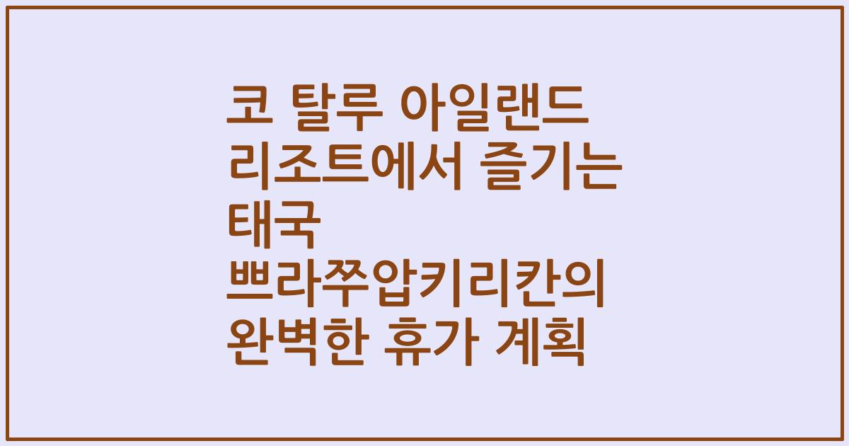 코 탈루 아일랜드 리조트에서 즐기는 태국 쁘라쭈압키리칸의 완벽한 휴가 계획