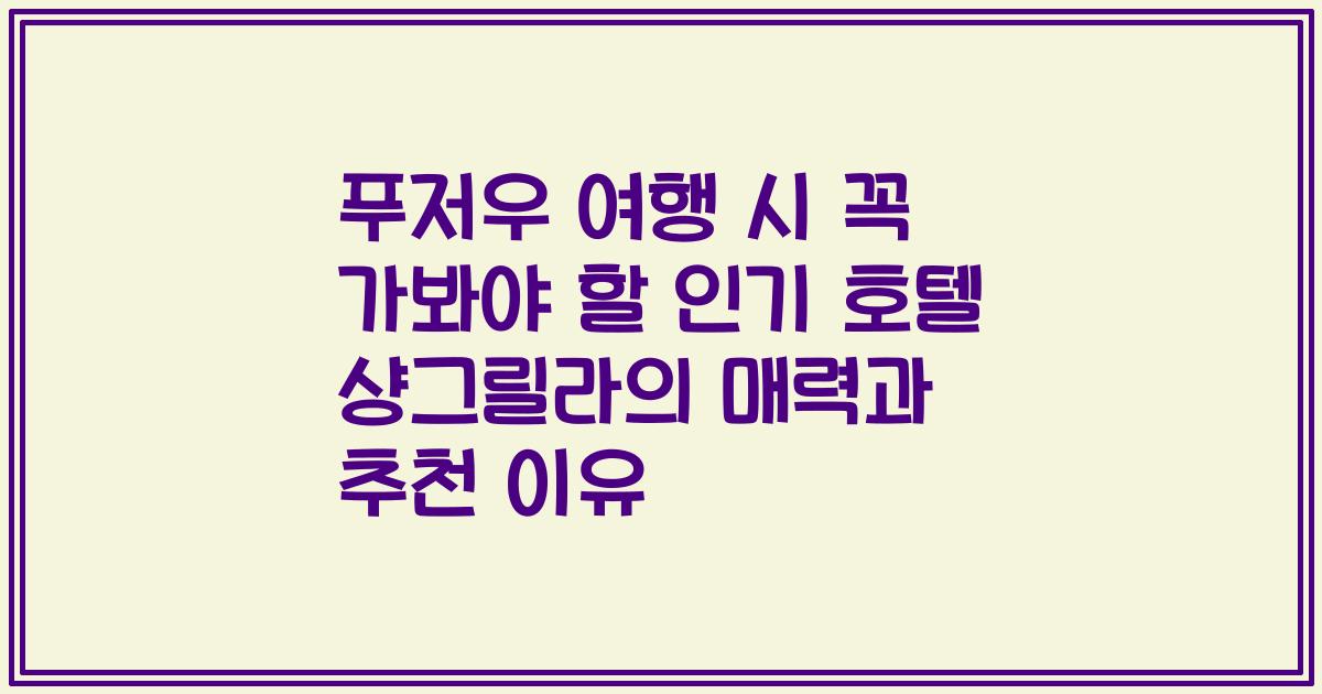 푸저우 여행 시 꼭 가봐야 할 인기 호텔 샹그릴라의 매력과 추천 이유