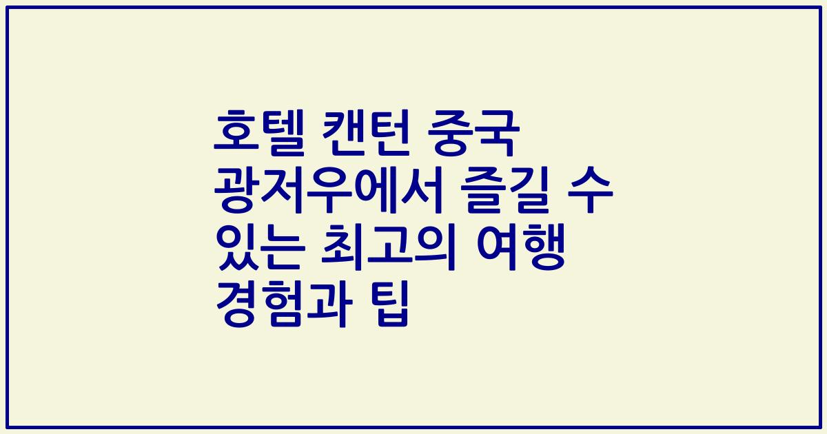 호텔 캔턴 중국 광저우에서 즐길 수 있는 최고의 여행 경험과 팁