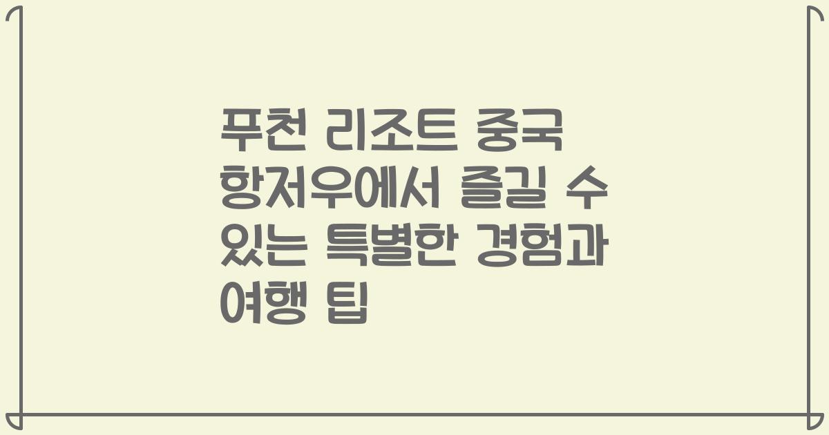 푸천 리조트 중국 항저우에서 즐길 수 있는 특별한 경험과 여행 팁