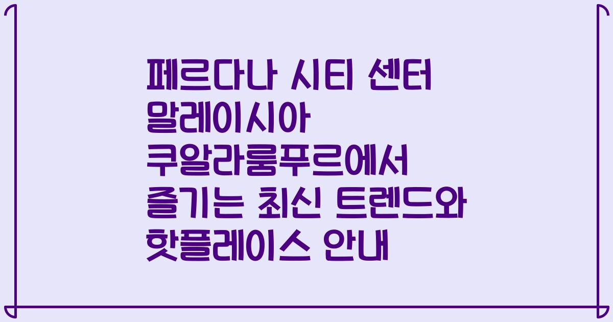 페르다나 시티 센터 말레이시아 쿠알라룸푸르에서 즐기는 최신 트렌드와 핫플레이스 안내