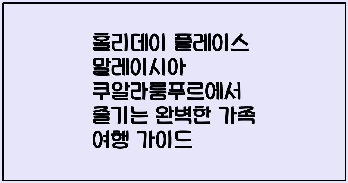 홀리데이 플레이스 말레이시아 쿠알라룸푸르에서 즐기는 완벽한 가족 여행 가이드