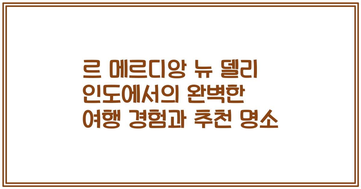 르 메르디앙 뉴 델리 인도에서의 완벽한 여행 경험과 추천 명소