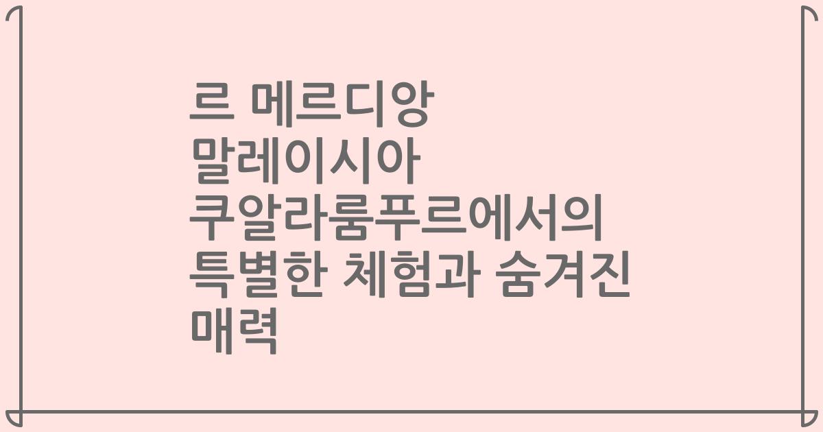 르 메르디앙 말레이시아 쿠알라룸푸르에서의 특별한 체험과 숨겨진 매력