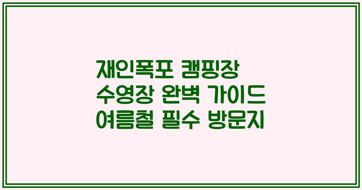 재인폭포 캠핑장 수영장 완벽 가이드 여름철 필수 방문지