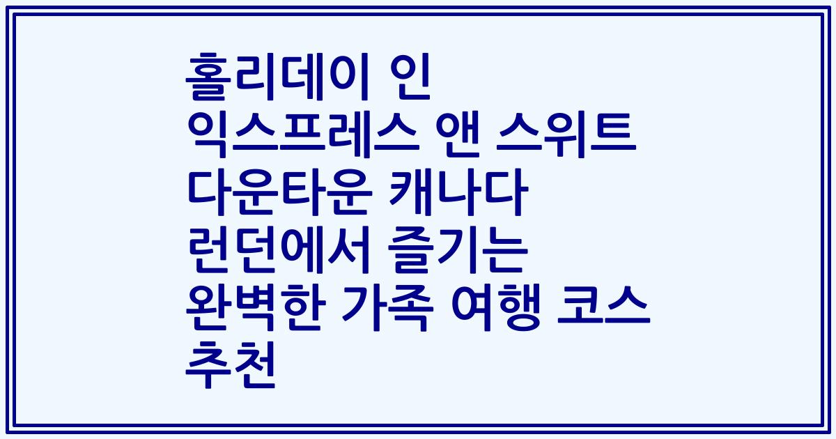 홀리데이 인 익스프레스 앤 스위트 다운타운 캐나다 런던에서 즐기는 완벽한 가족 여행 코스 추천