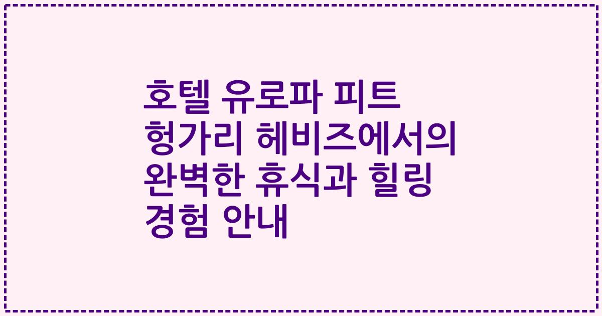 호텔 유로파 피트 헝가리 헤비즈에서의 완벽한 휴식과 힐링 경험 안내