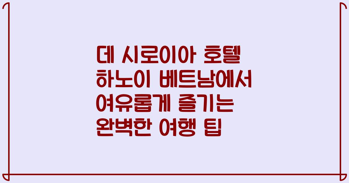 데 시로이아 호텔 하노이 베트남에서 여유롭게 즐기는 완벽한 여행 팁