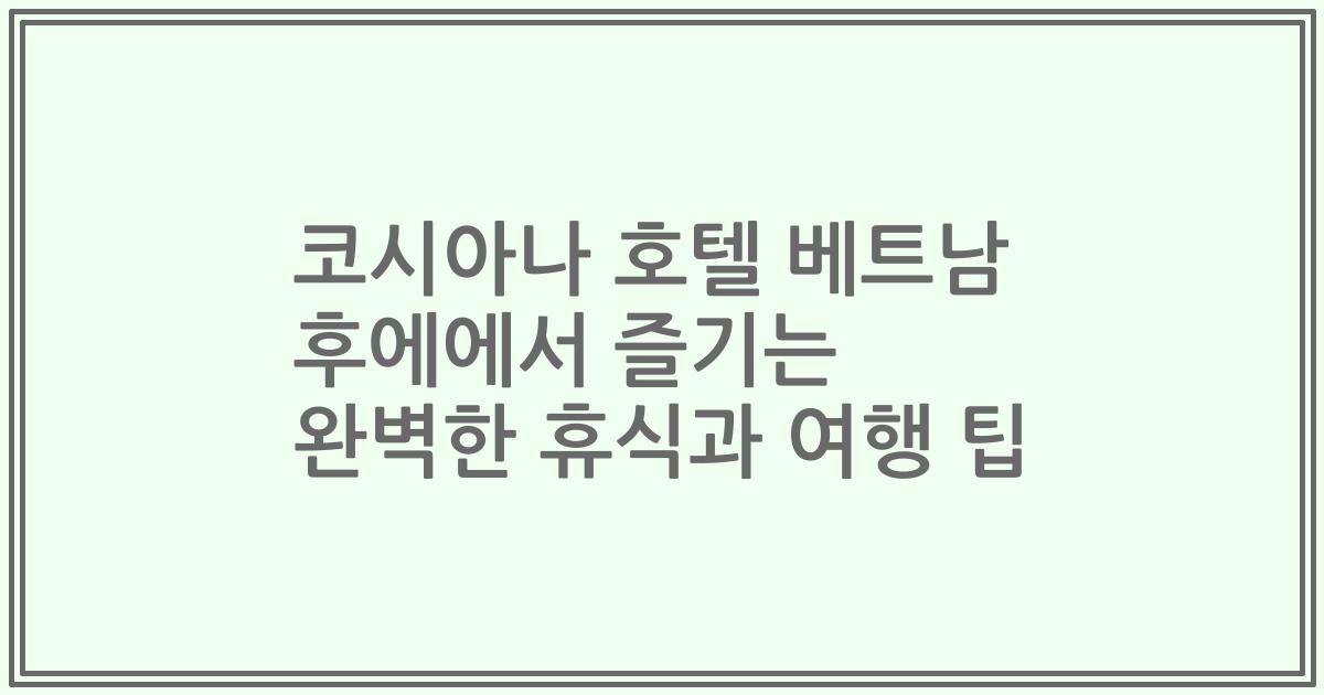 코시아나 호텔 베트남 후에에서 즐기는 완벽한 휴식과 여행 팁