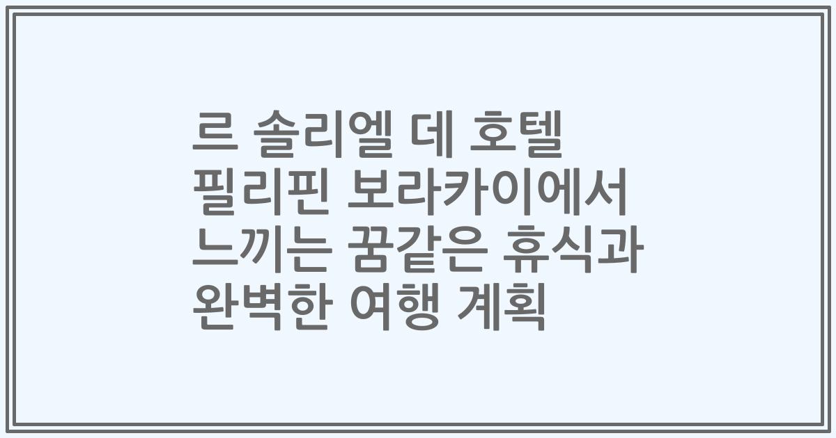 르 솔리엘 데 호텔 필리핀 보라카이에서 느끼는 꿈같은 휴식과 완벽한 여행 계획
