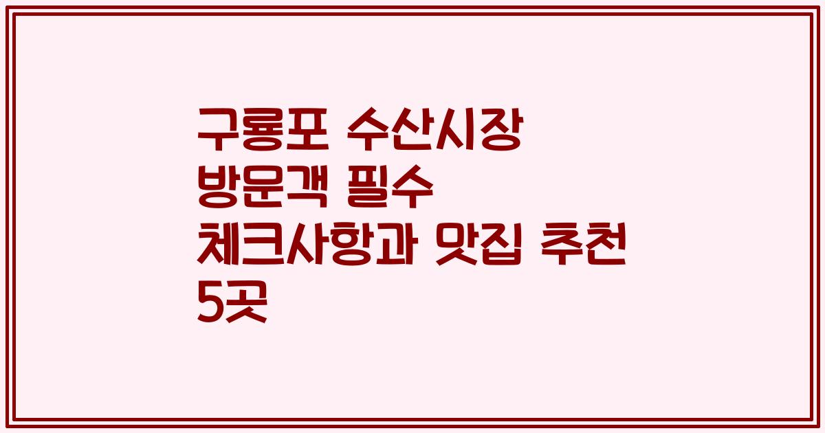 구룡포 수산시장 방문객 필수 체크사항과 맛집 추천 5곳